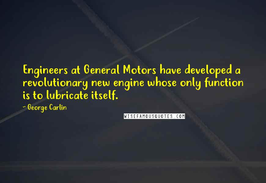 George Carlin Quotes: Engineers at General Motors have developed a revolutionary new engine whose only function is to lubricate itself.