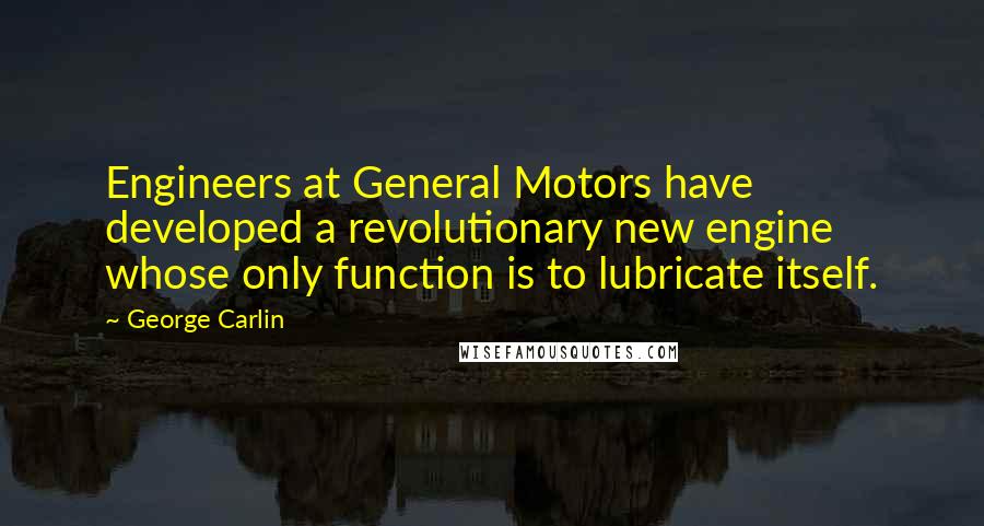 George Carlin Quotes: Engineers at General Motors have developed a revolutionary new engine whose only function is to lubricate itself.