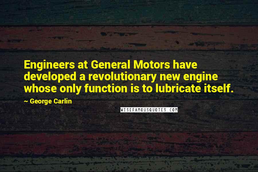George Carlin Quotes: Engineers at General Motors have developed a revolutionary new engine whose only function is to lubricate itself.