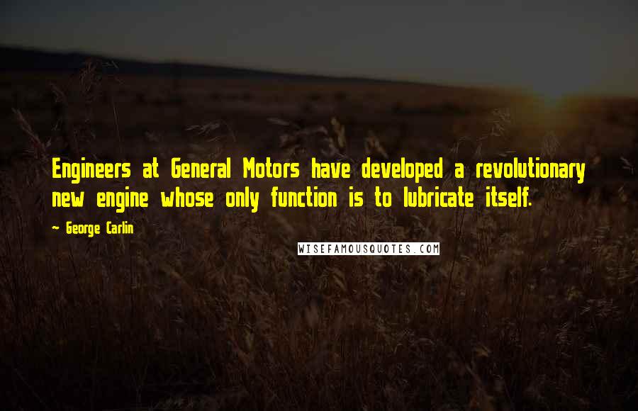 George Carlin Quotes: Engineers at General Motors have developed a revolutionary new engine whose only function is to lubricate itself.