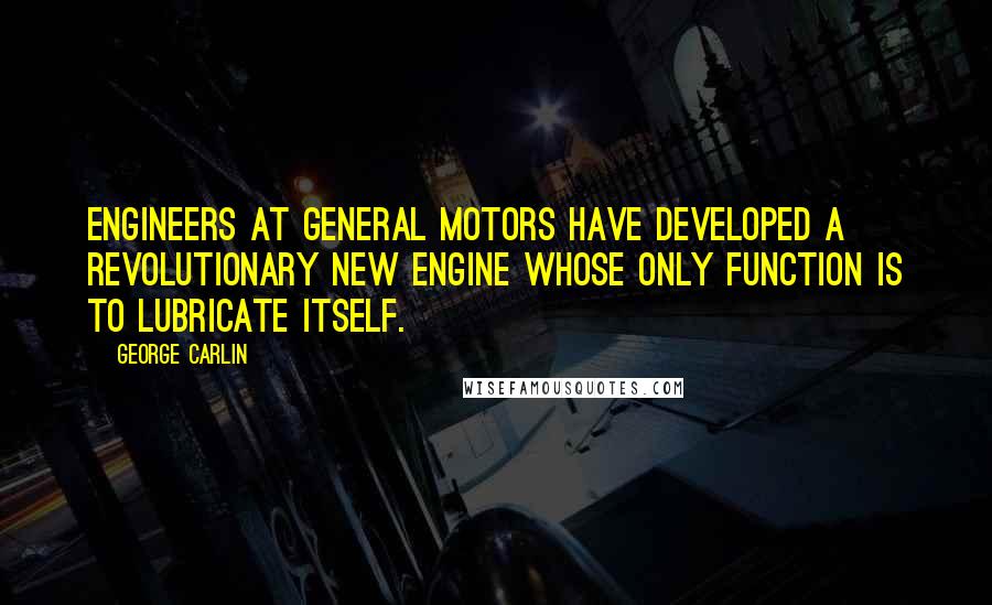 George Carlin Quotes: Engineers at General Motors have developed a revolutionary new engine whose only function is to lubricate itself.