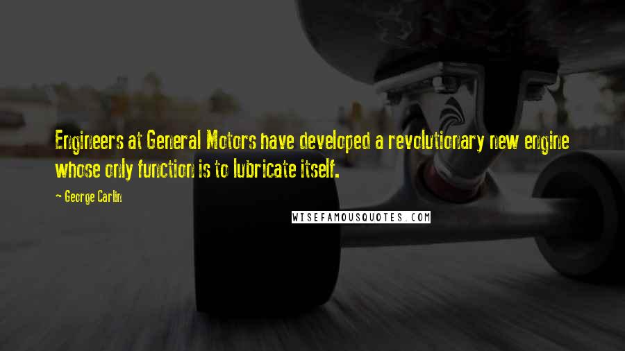 George Carlin Quotes: Engineers at General Motors have developed a revolutionary new engine whose only function is to lubricate itself.