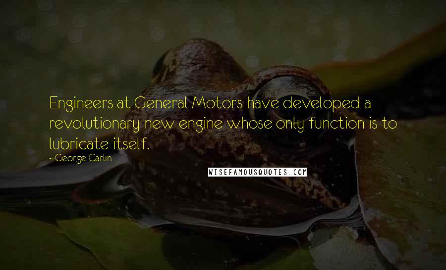 George Carlin Quotes: Engineers at General Motors have developed a revolutionary new engine whose only function is to lubricate itself.