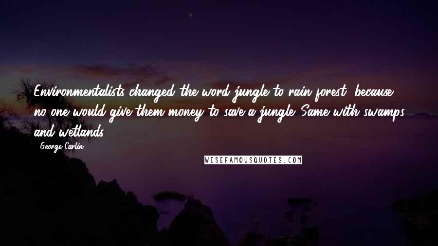 George Carlin Quotes: Environmentalists changed the word jungle to rain forest, because no one would give them money to save a jungle. Same with swamps and wetlands.