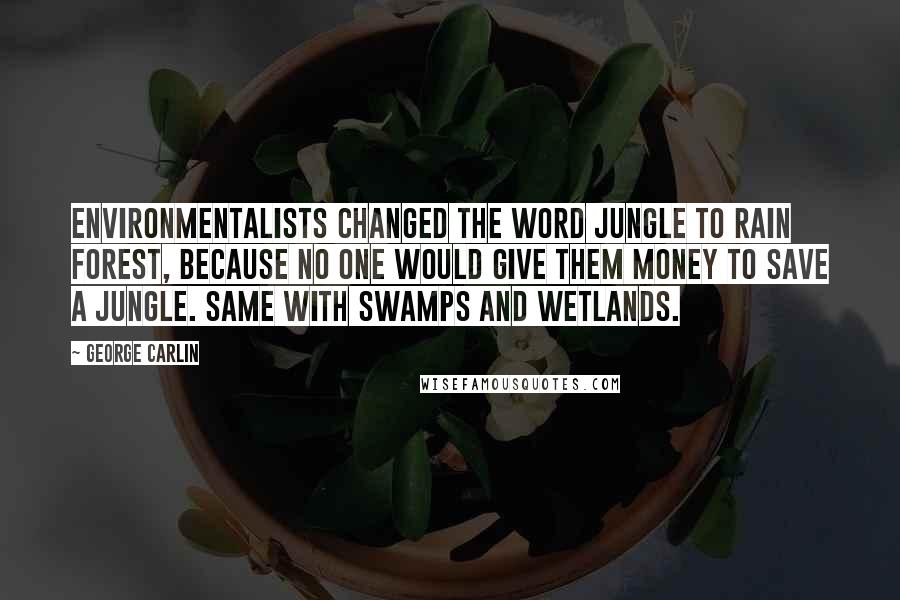 George Carlin Quotes: Environmentalists changed the word jungle to rain forest, because no one would give them money to save a jungle. Same with swamps and wetlands.