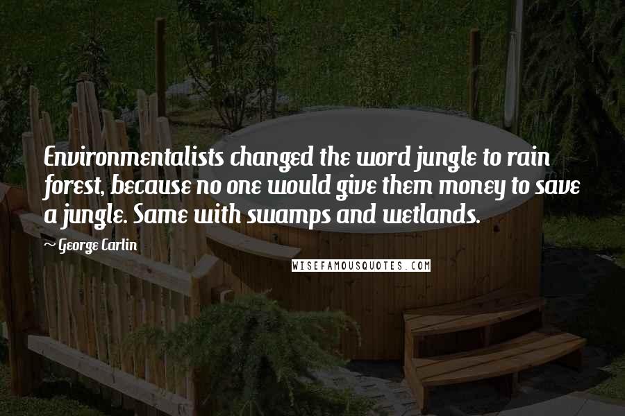 George Carlin Quotes: Environmentalists changed the word jungle to rain forest, because no one would give them money to save a jungle. Same with swamps and wetlands.