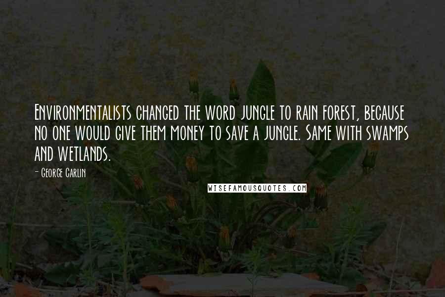 George Carlin Quotes: Environmentalists changed the word jungle to rain forest, because no one would give them money to save a jungle. Same with swamps and wetlands.