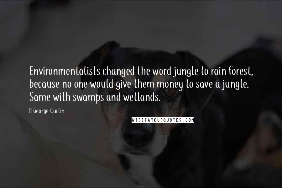 George Carlin Quotes: Environmentalists changed the word jungle to rain forest, because no one would give them money to save a jungle. Same with swamps and wetlands.