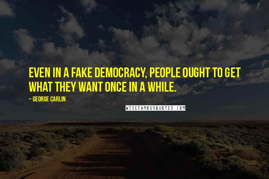 George Carlin Quotes: Even in a fake democracy, people ought to get what they want once in a while.