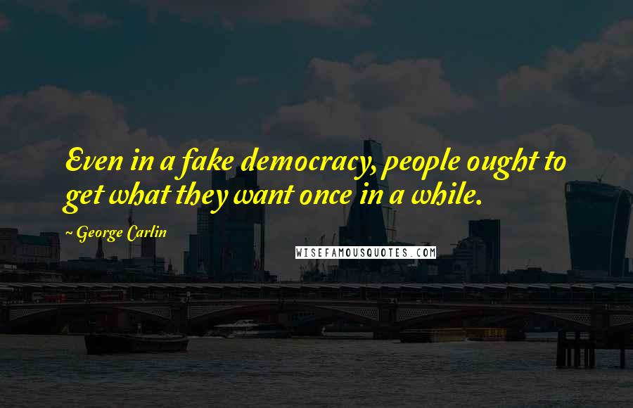 George Carlin Quotes: Even in a fake democracy, people ought to get what they want once in a while.