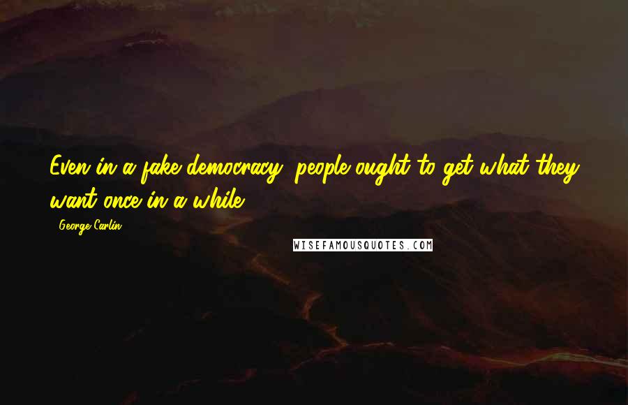 George Carlin Quotes: Even in a fake democracy, people ought to get what they want once in a while.