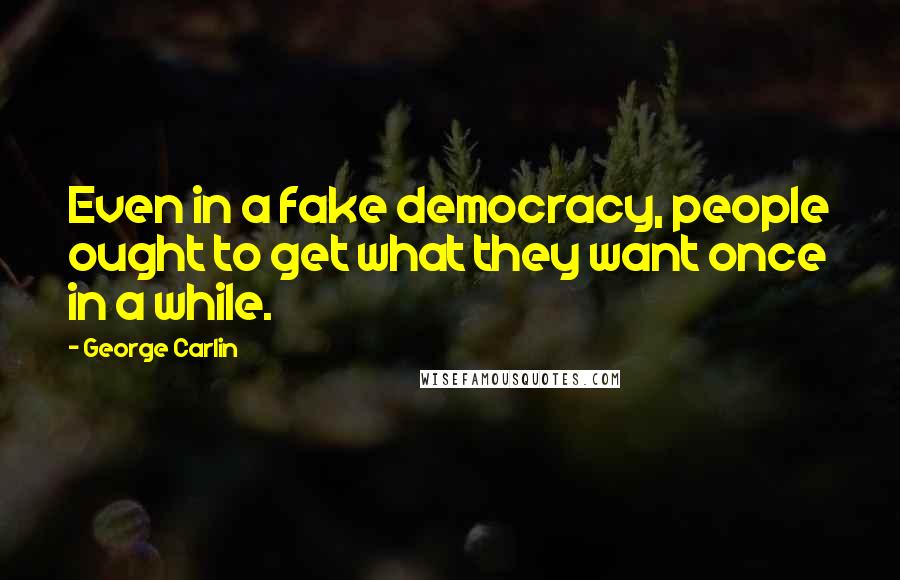 George Carlin Quotes: Even in a fake democracy, people ought to get what they want once in a while.