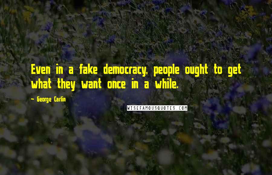 George Carlin Quotes: Even in a fake democracy, people ought to get what they want once in a while.