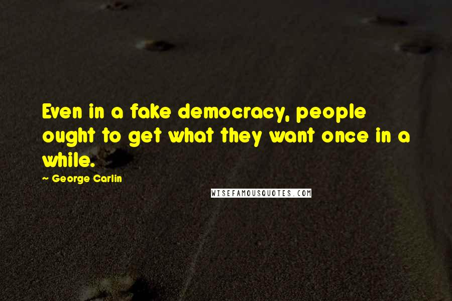 George Carlin Quotes: Even in a fake democracy, people ought to get what they want once in a while.