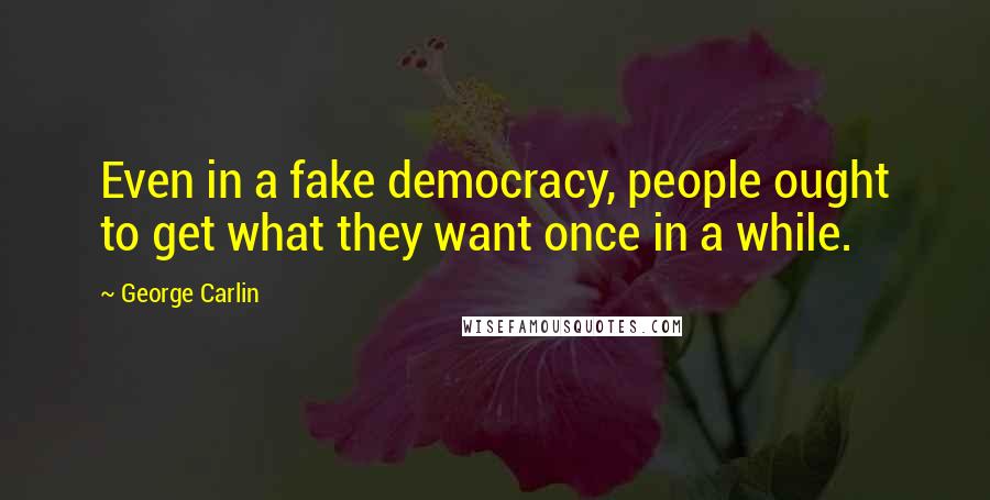 George Carlin Quotes: Even in a fake democracy, people ought to get what they want once in a while.