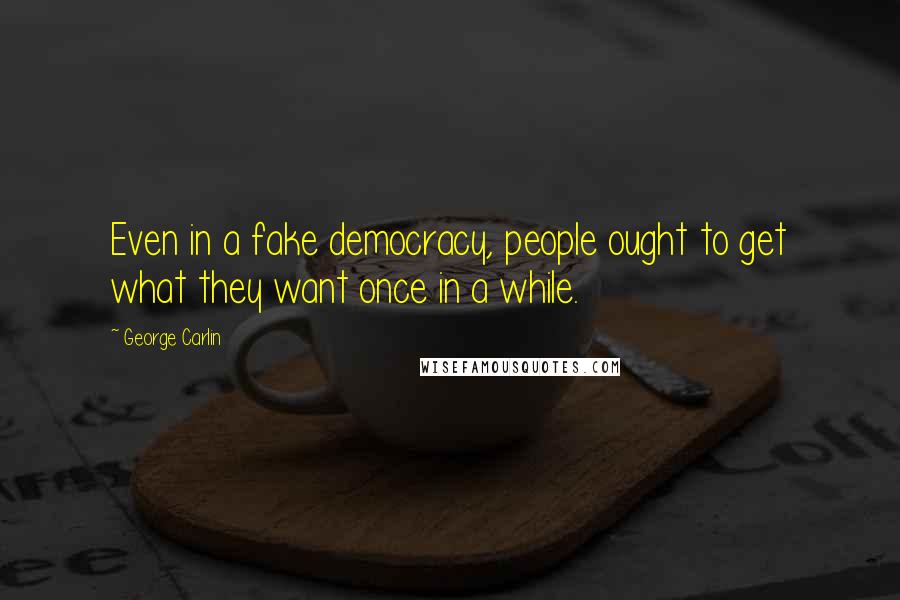 George Carlin Quotes: Even in a fake democracy, people ought to get what they want once in a while.