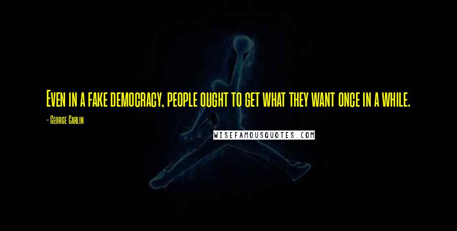 George Carlin Quotes: Even in a fake democracy, people ought to get what they want once in a while.