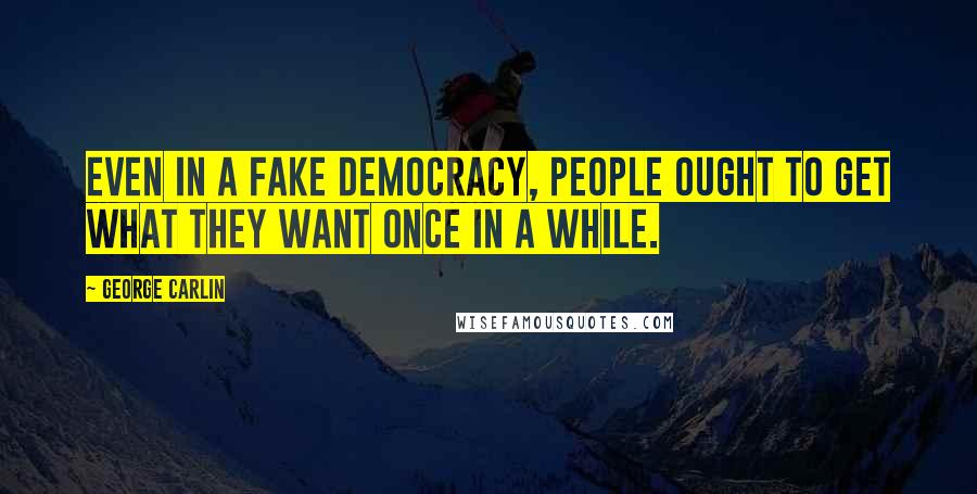 George Carlin Quotes: Even in a fake democracy, people ought to get what they want once in a while.