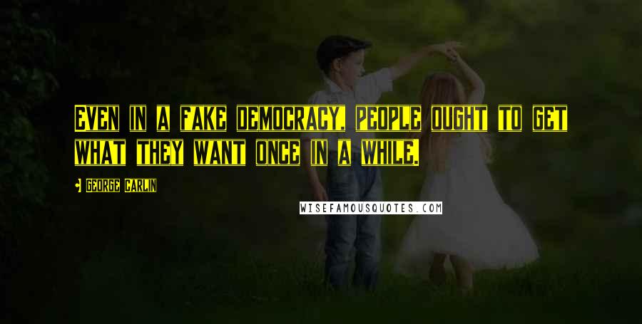 George Carlin Quotes: Even in a fake democracy, people ought to get what they want once in a while.