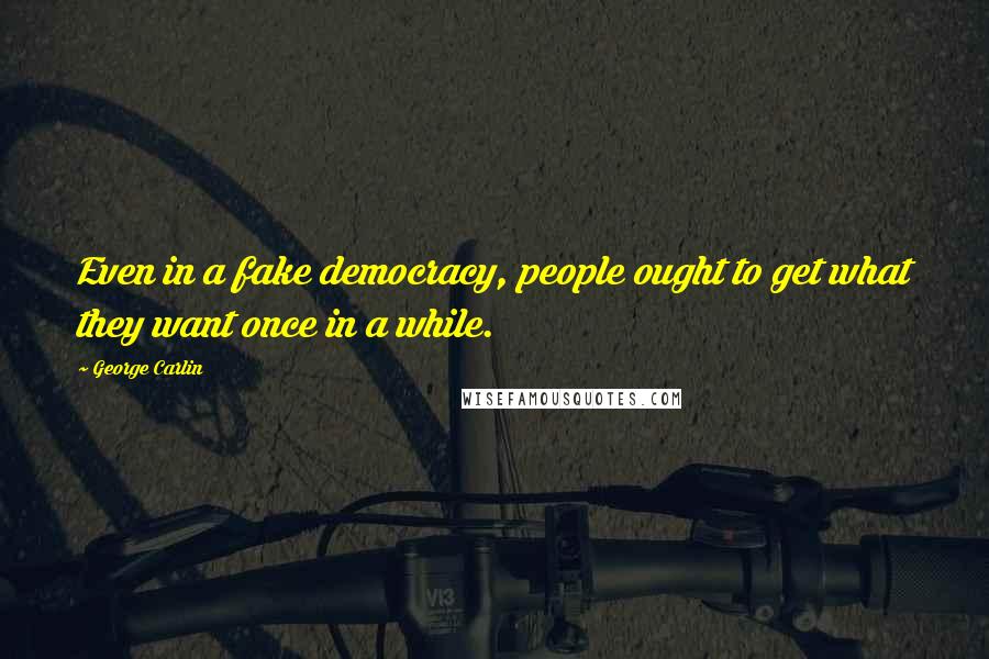 George Carlin Quotes: Even in a fake democracy, people ought to get what they want once in a while.