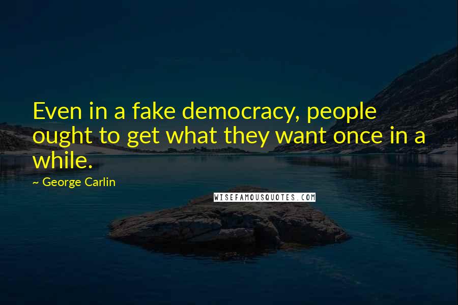 George Carlin Quotes: Even in a fake democracy, people ought to get what they want once in a while.