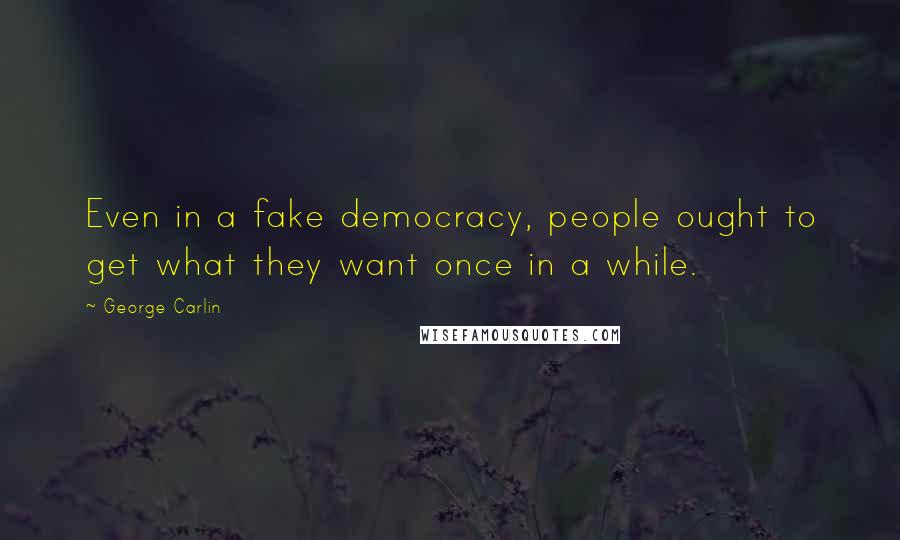 George Carlin Quotes: Even in a fake democracy, people ought to get what they want once in a while.