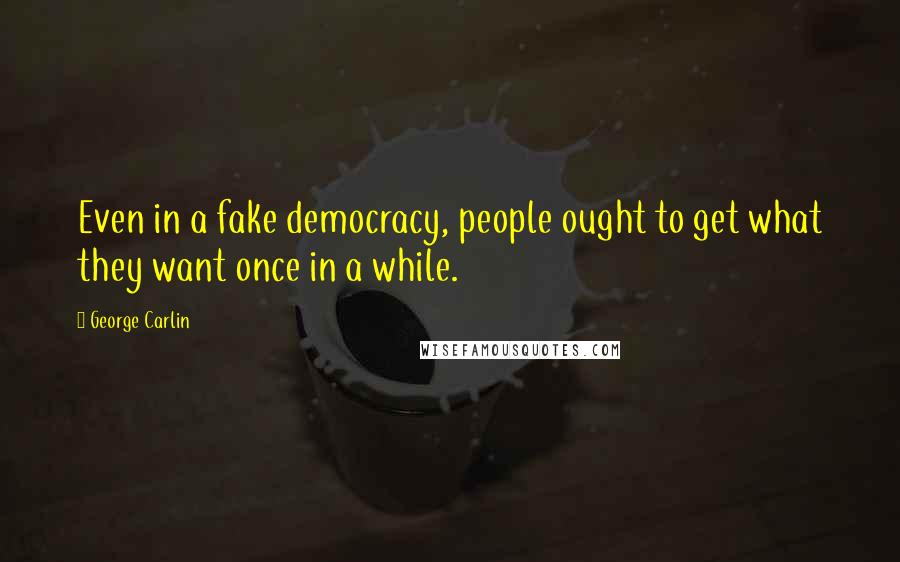 George Carlin Quotes: Even in a fake democracy, people ought to get what they want once in a while.