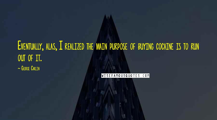 George Carlin Quotes: Eventually, alas, I realized the main purpose of buying cocaine is to run out of it.