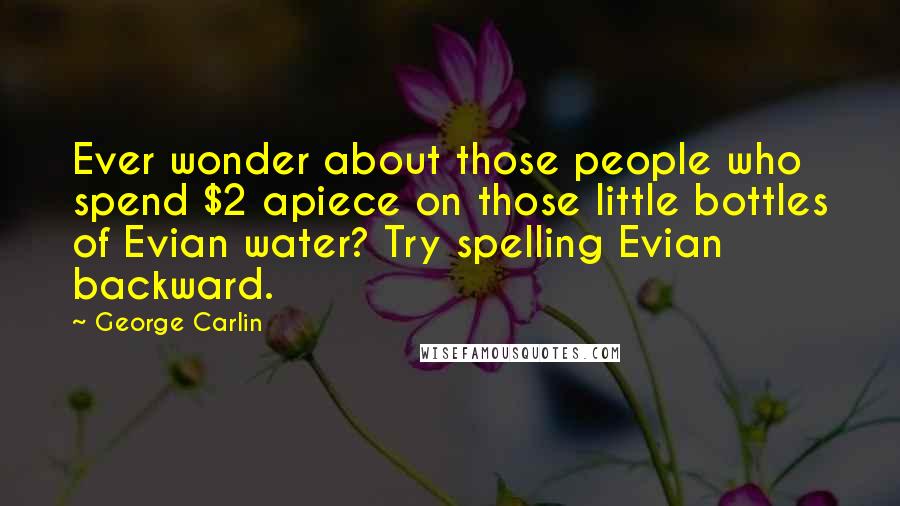 George Carlin Quotes: Ever wonder about those people who spend $2 apiece on those little bottles of Evian water? Try spelling Evian backward.