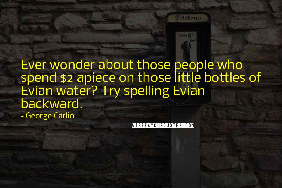 George Carlin Quotes: Ever wonder about those people who spend $2 apiece on those little bottles of Evian water? Try spelling Evian backward.