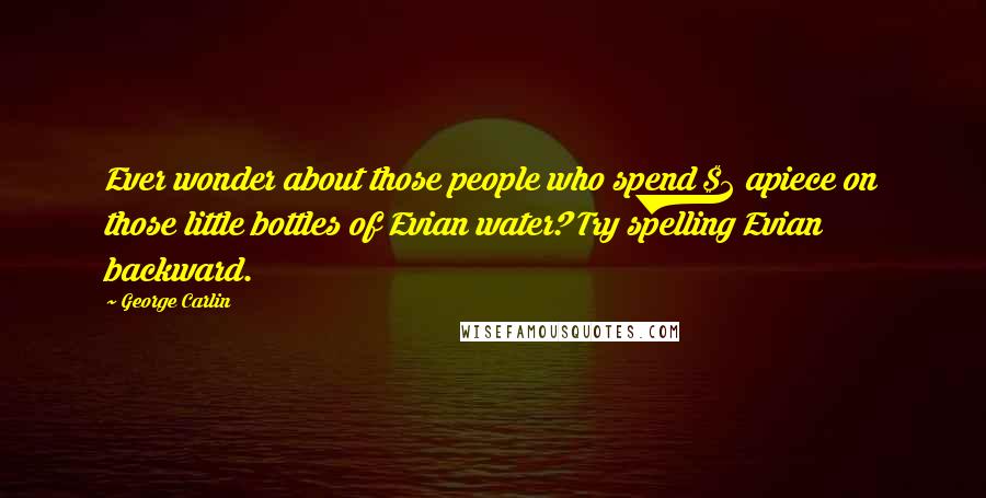 George Carlin Quotes: Ever wonder about those people who spend $2 apiece on those little bottles of Evian water? Try spelling Evian backward.