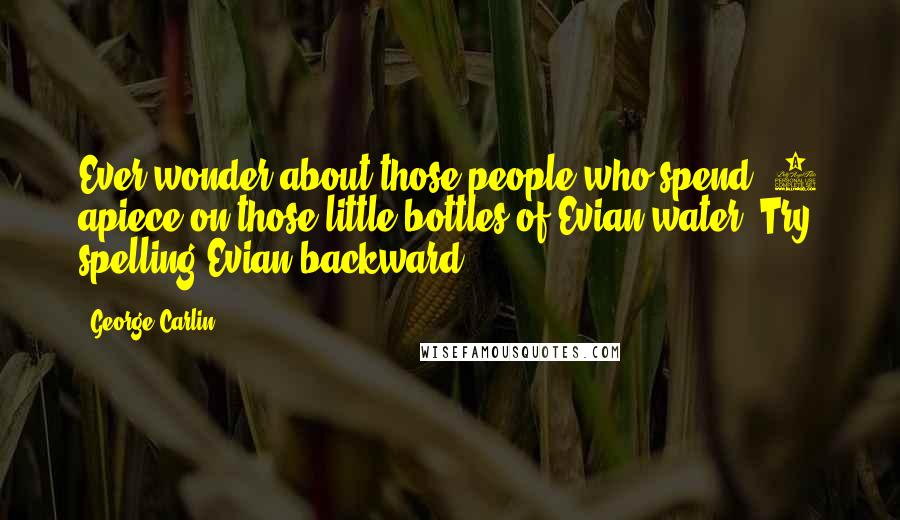 George Carlin Quotes: Ever wonder about those people who spend $2 apiece on those little bottles of Evian water? Try spelling Evian backward.