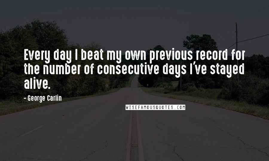 George Carlin Quotes: Every day I beat my own previous record for the number of consecutive days I've stayed alive.