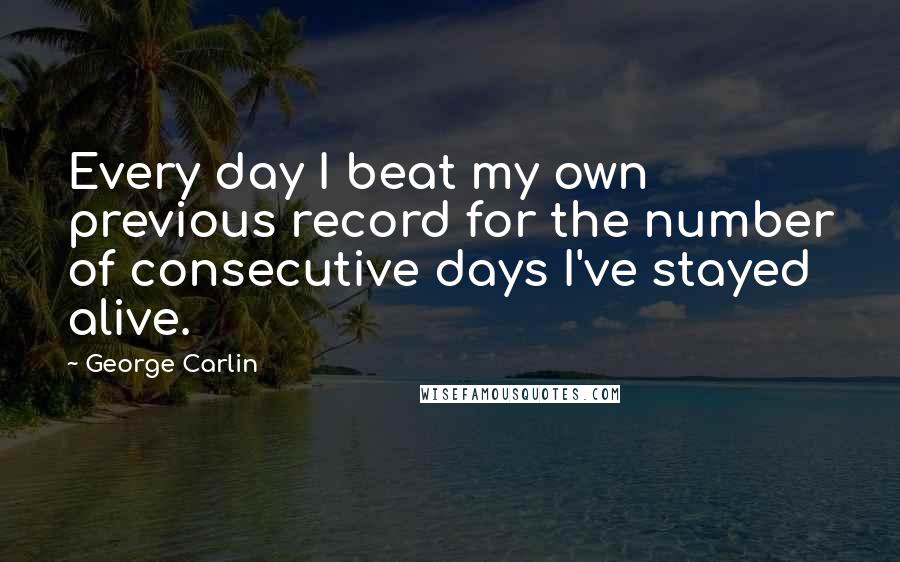 George Carlin Quotes: Every day I beat my own previous record for the number of consecutive days I've stayed alive.