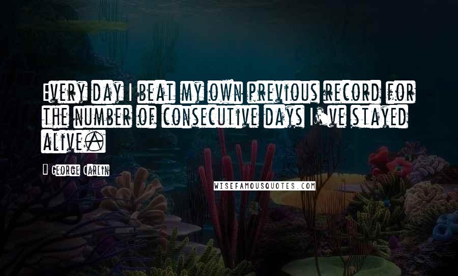 George Carlin Quotes: Every day I beat my own previous record for the number of consecutive days I've stayed alive.