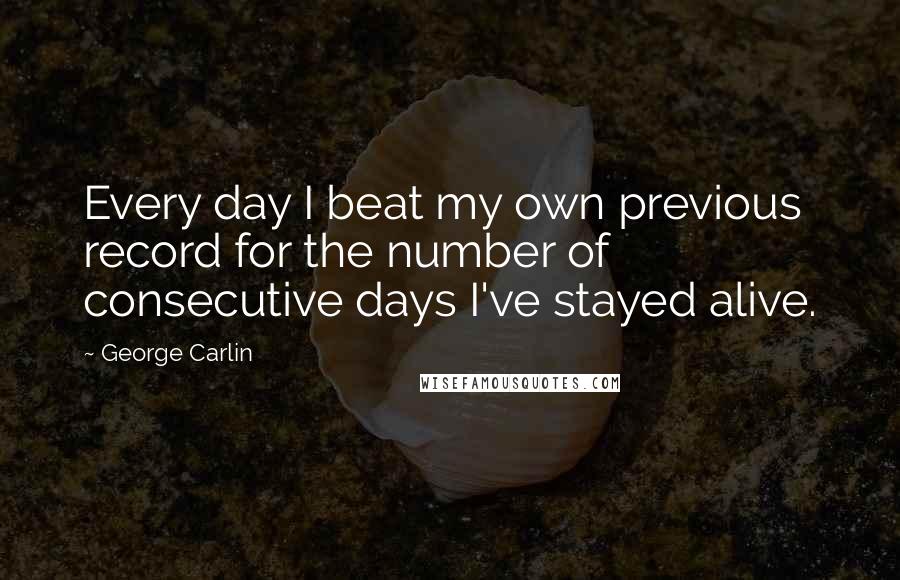 George Carlin Quotes: Every day I beat my own previous record for the number of consecutive days I've stayed alive.