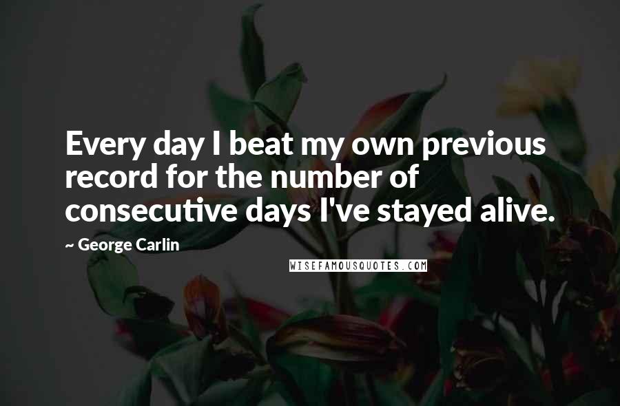 George Carlin Quotes: Every day I beat my own previous record for the number of consecutive days I've stayed alive.