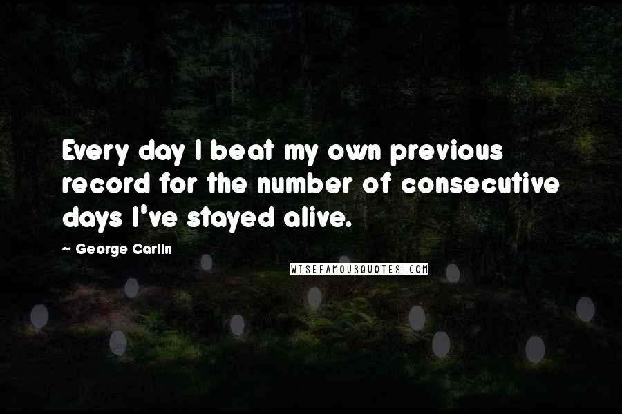 George Carlin Quotes: Every day I beat my own previous record for the number of consecutive days I've stayed alive.