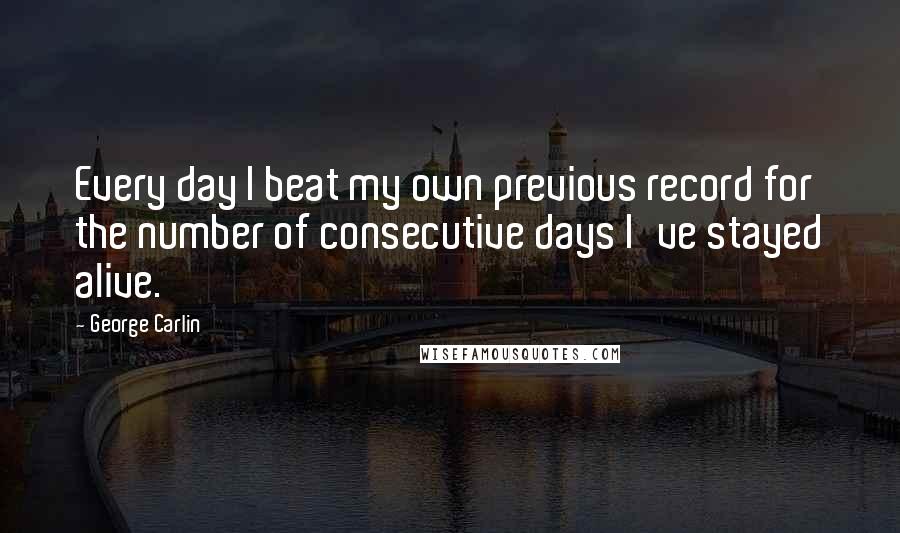 George Carlin Quotes: Every day I beat my own previous record for the number of consecutive days I've stayed alive.