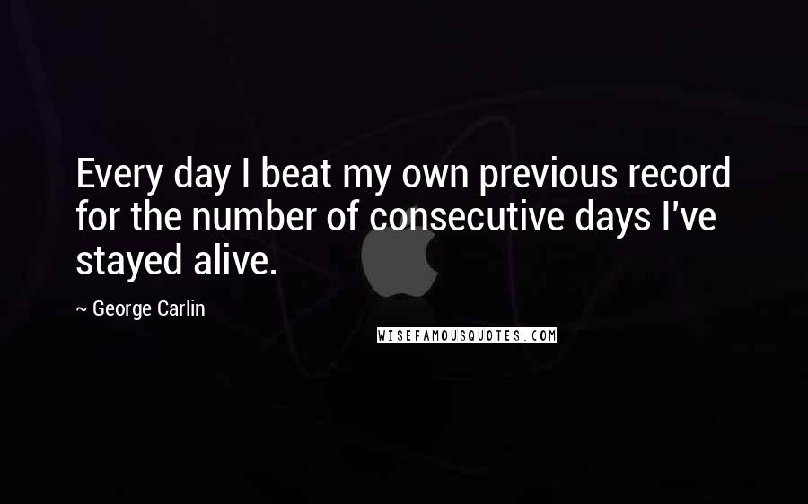 George Carlin Quotes: Every day I beat my own previous record for the number of consecutive days I've stayed alive.