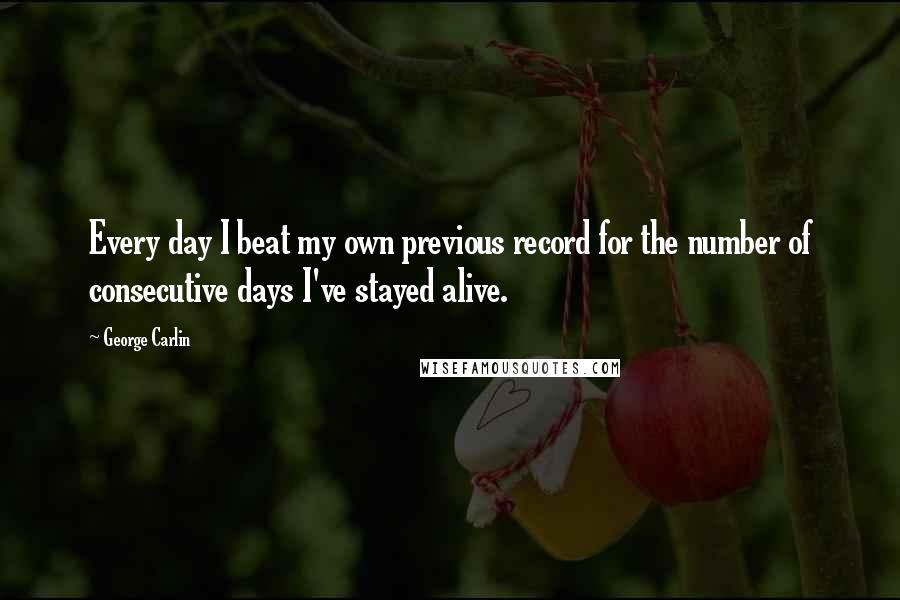 George Carlin Quotes: Every day I beat my own previous record for the number of consecutive days I've stayed alive.