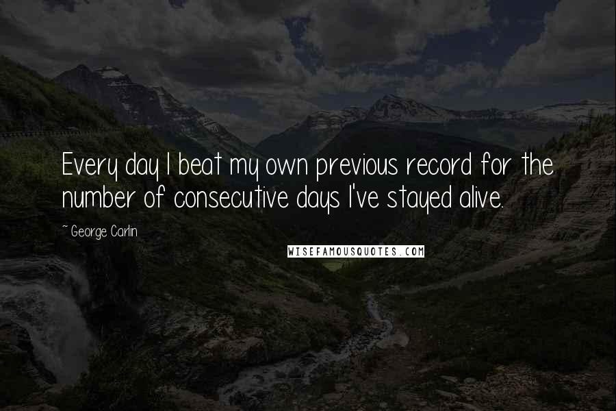 George Carlin Quotes: Every day I beat my own previous record for the number of consecutive days I've stayed alive.