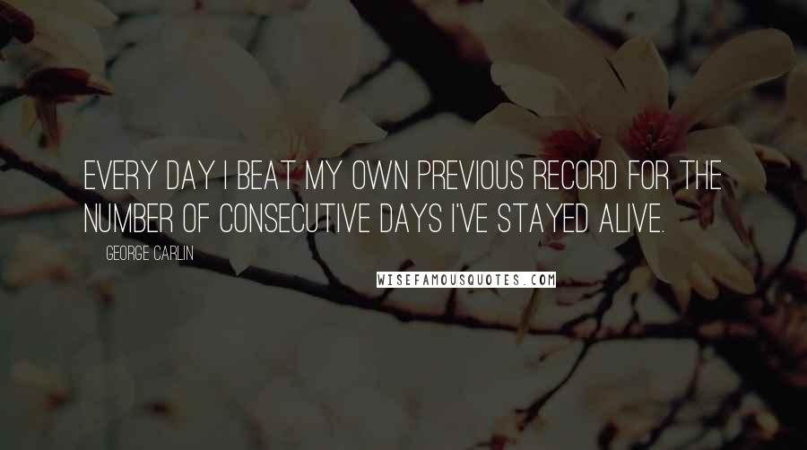 George Carlin Quotes: Every day I beat my own previous record for the number of consecutive days I've stayed alive.