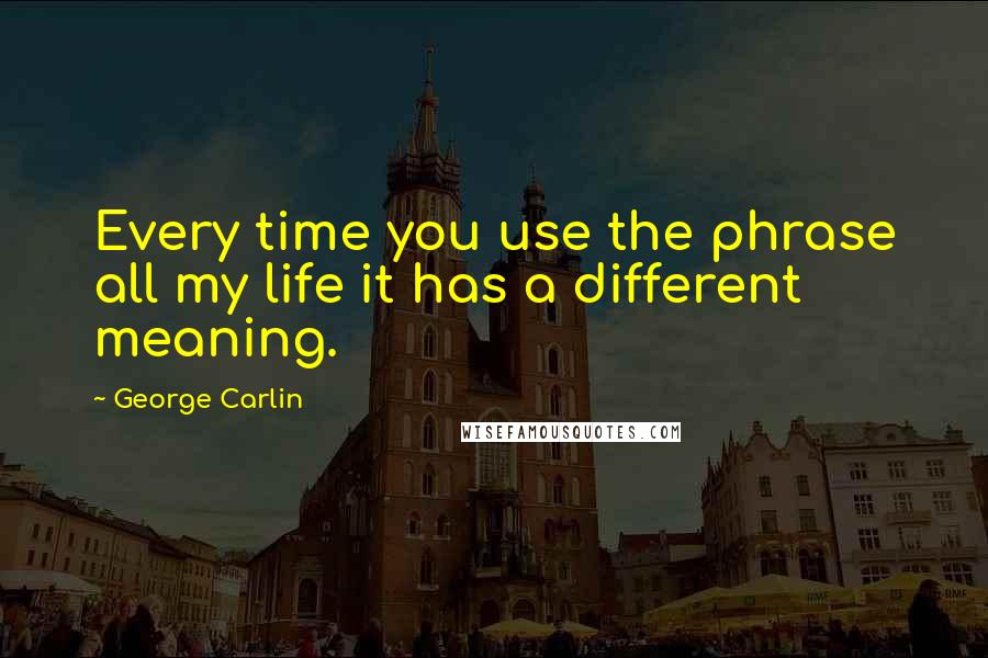 George Carlin Quotes: Every time you use the phrase all my life it has a different meaning.