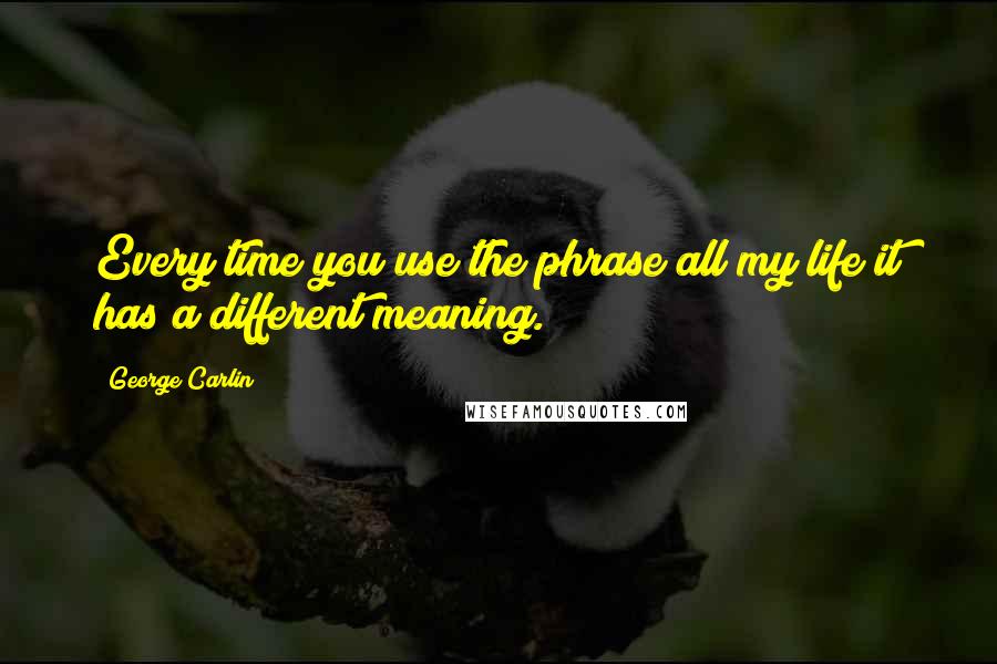 George Carlin Quotes: Every time you use the phrase all my life it has a different meaning.