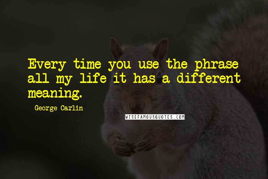 George Carlin Quotes: Every time you use the phrase all my life it has a different meaning.