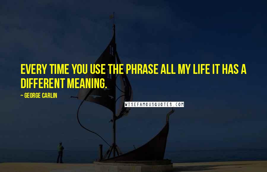 George Carlin Quotes: Every time you use the phrase all my life it has a different meaning.