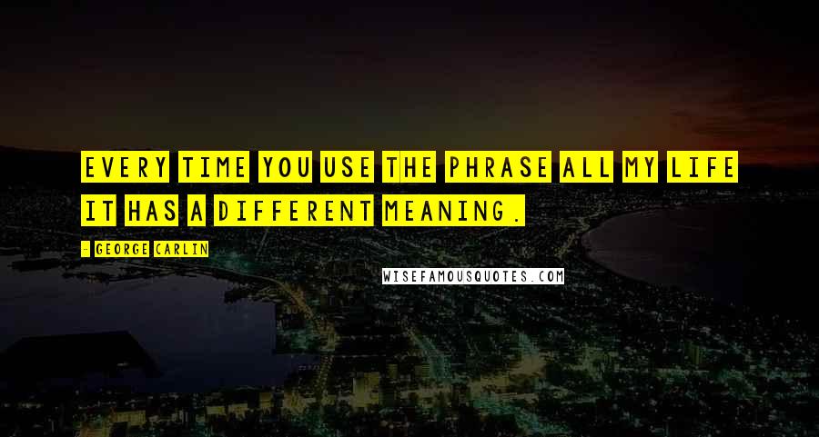 George Carlin Quotes: Every time you use the phrase all my life it has a different meaning.