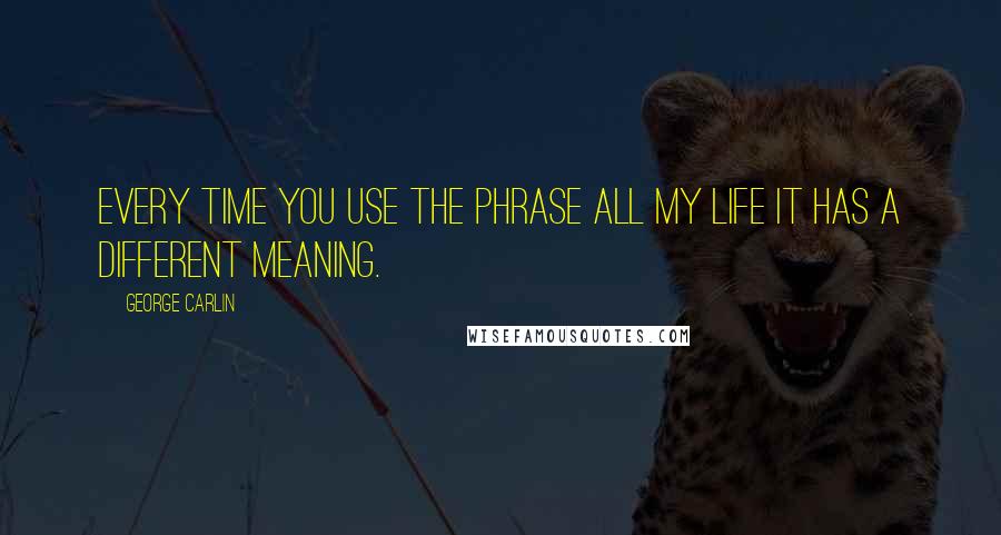 George Carlin Quotes: Every time you use the phrase all my life it has a different meaning.