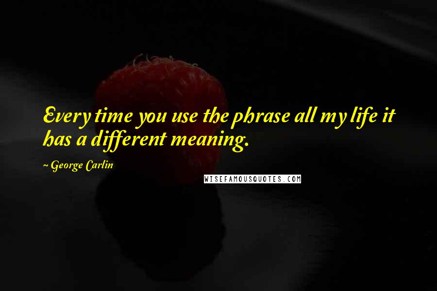 George Carlin Quotes: Every time you use the phrase all my life it has a different meaning.